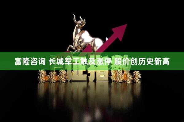 富隆咨询 长城军工触及涨停 股价创历史新高
