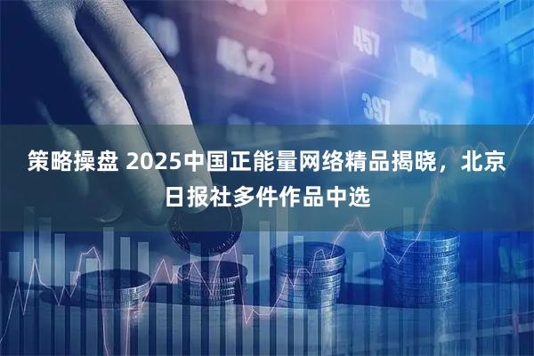 策略操盘 2025中国正能量网络精品揭晓，北京日报社多件作品中选