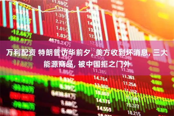 万利配资 特朗普访华前夕, 美方收到坏消息, 三大能源商品, 被中国拒之门外