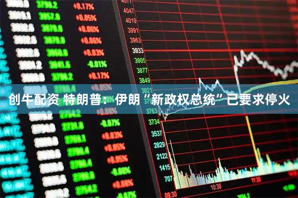创牛配资 特朗普：伊朗“新政权总统”已要求停火