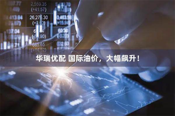 华瑞优配 国际油价，大幅飙升！