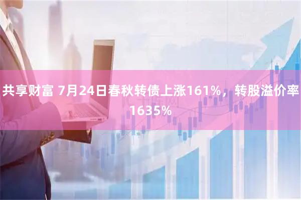 共享财富 7月24日春秋转债上涨161%，转股溢价率1635%