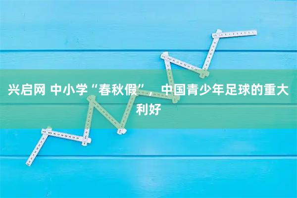 兴启网 中小学“春秋假”，中国青少年足球的重大利好