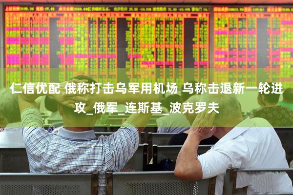 仁信优配 俄称打击乌军用机场 乌称击退新一轮进攻_俄军_连斯基_波克罗夫